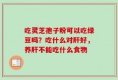 吃灵芝孢子粉可以吃绿豆吗？吃什么对肝好，养肝不能吃什么食物