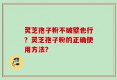 灵芝孢子粉不破壁也行？灵芝孢子粉的正确使用方法？