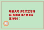 胆囊炎可以吃灵芝泡粉吗(胆囊炎可否食用灵芝泡粉？)