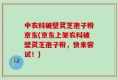 中农科破壁灵芝孢子粉京东(京东上架农科破壁灵芝孢子粉，快来尝试！)