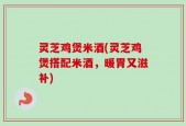 灵芝鸡煲米酒(灵芝鸡煲搭配米酒，暖胃又滋补)