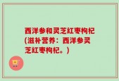 西洋参和灵芝红枣枸杞(滋补营养：西洋参灵芝红枣枸杞。)