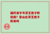国药准字号灵芝孢子粉招商？靠山庄灵芝孢子粉真吗