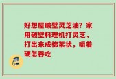 好想屋破壁灵芝油？家用破壁料理机打灵芝，打出来成棉絮状，嚼着硬怎吞吃