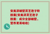 安美泽破壁灵芝孢子粉胶囊(安美泽灵芝孢子胶囊：成分全部破壁，营养更易吸收)