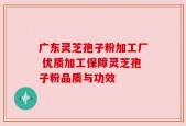广东灵芝孢子粉加工厂 优质加工保障灵芝孢子粉品质与功效