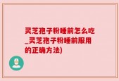 灵芝孢子粉睡前怎么吃_灵芝孢子粉睡前服用的正确方法)