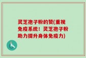 灵芝孢子粉的赞(重视免疫系统！灵芝孢子粉助力提升身体免疫力)