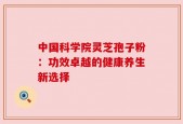 中国科学院灵芝孢子粉：功效卓越的健康养生新选择