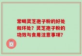 常喝灵芝孢子粉的好处和坏处？灵芝孢子粉的功效与食用注意事项？