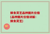 鲜食灵芝品种图片价格(品种图片价格详解：鲜食灵芝)