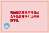 喝破壁灵芝孢子粉真的会导致胃痛吗？让你惊讶不已