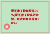 灵芝孢子粉破壁率90%(灵芝孢子粉高效破壁，吸收利用率提升90%)