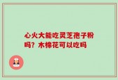 心火大能吃灵芝孢子粉吗？木棉花可以吃吗