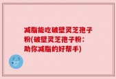 减脂能吃破壁灵芝孢子粉(破壁灵芝孢子粉：助你减脂的好帮手)