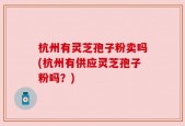 杭州有灵芝孢子粉卖吗(杭州有供应灵芝孢子粉吗？)