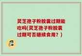 灵芝孢子粉胶囊过期能吃吗(灵芝孢子粉胶囊过期可否继续食用？)