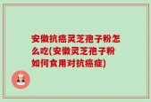 安徽抗癌灵芝孢子粉怎么吃(安徽灵芝孢子粉如何食用对抗癌症)