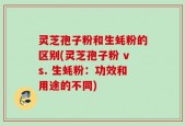 灵芝孢子粉和生蚝粉的区别(灵芝孢子粉 vs. 生蚝粉：功效和用途的不同)