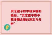 灵芝孢子粉中粗多糖的指标_“灵芝孢子粉中粗多糖含量的测定与分析”