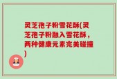 灵芝孢子粉雪花酥(灵芝孢子粉融入雪花酥，两种健康元素完美碰撞)