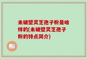 未破壁灵芝孢子粉是啥样的(未破壁灵芝孢子粉的特点简介)