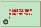 淇县野生灵芝(淇县哪里可以寻找野生灵芝？)