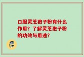 口服灵芝孢子粉有什么作用？了解灵芝孢子粉的功效与用途？