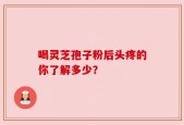 喝灵芝孢子粉后头疼的你了解多少？