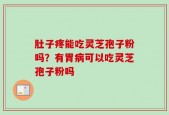 肚子疼能吃灵芝孢子粉吗？有胃病可以吃灵芝孢子粉吗