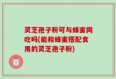 灵芝孢子粉可与蜂蜜同吃吗(能和蜂蜜搭配食用的灵芝孢子粉)