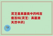 灵芝是真菌类中药吗百度百科(灵芝：真菌源天然中药)
