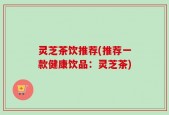 灵芝茶饮推荐(推荐一款健康饮品：灵芝茶)