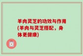 羊肉灵芝的功效与作用(羊肉与灵芝搭配，身体更健康)