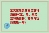 紫灵芝黑灵芝赤灵芝特级菌种(紫、黑、赤灵芝特级菌种：营养与功效更胜一筹)