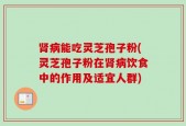 肾病能吃灵芝孢子粉(灵芝孢子粉在肾病饮食中的作用及适宜人群)