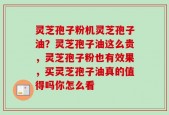 灵芝孢子粉机灵芝孢子油？灵芝孢子油这么贵，灵芝孢子粉也有效果，买灵芝孢子油真的值得吗你怎么看