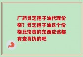 广药灵芝孢子油代理价格？灵芝孢子油这个价格比较贵的东西应该都有查真伪的吧
