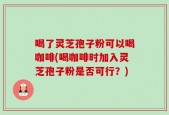 喝了灵芝孢子粉可以喝咖啡(喝咖啡时加入灵芝孢子粉是否可行？)