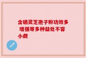 含硒灵芝孢子粉功效多 增强等多种益处不容小觑