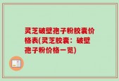 灵芝破壁孢子粉胶囊价格表(灵芝胶囊：破壁孢子粉价格一览)