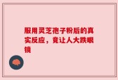 服用灵芝孢子粉后的真实反应，竟让人大跌眼镜