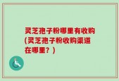 灵芝孢子粉哪里有收购(灵芝孢子粉收购渠道在哪里？)