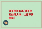 灵芝皮怎么弄(灵芝皮的处理方法，让你不再困惑)
