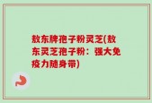 敖东牌孢子粉灵芝(敖东灵芝孢子粉：强大免疫力随身带)