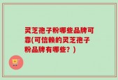 灵芝孢子粉哪些品牌可靠(可信赖的灵芝孢子粉品牌有哪些？)