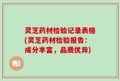 灵芝药材检验记录表格(灵芝药材检验报告：成分丰富，品质优异)