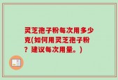 灵芝孢子粉每次用多少克(如何用灵芝孢子粉？建议每次用量。)