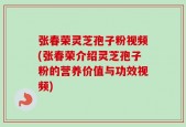 张春荣灵芝孢子粉视频(张春荣介绍灵芝孢子粉的营养价值与功效视频)