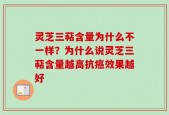 灵芝三萜含量为什么不一样？为什么说灵芝三萜含量越高抗癌效果越好